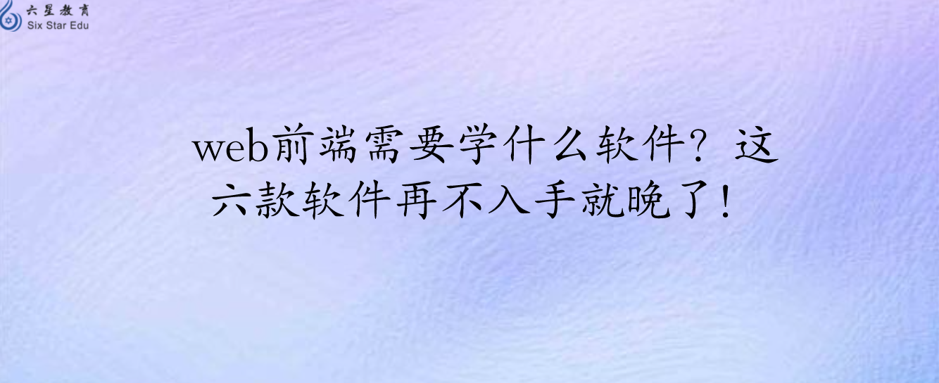 web前端需要学什么软件？这六款软件再不入手就晚了！