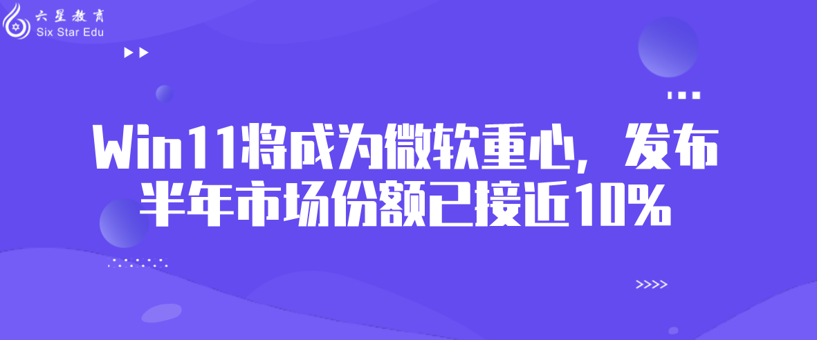 最新数据表明：Win11将成为微软重心，发布半年市场份额已接近10%