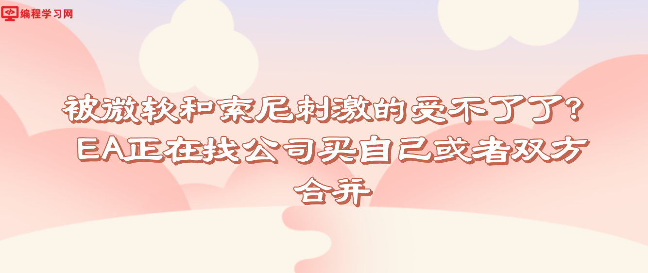 被微软和索尼刺激的受不了了？EA正在找公司买自己或者双方合并