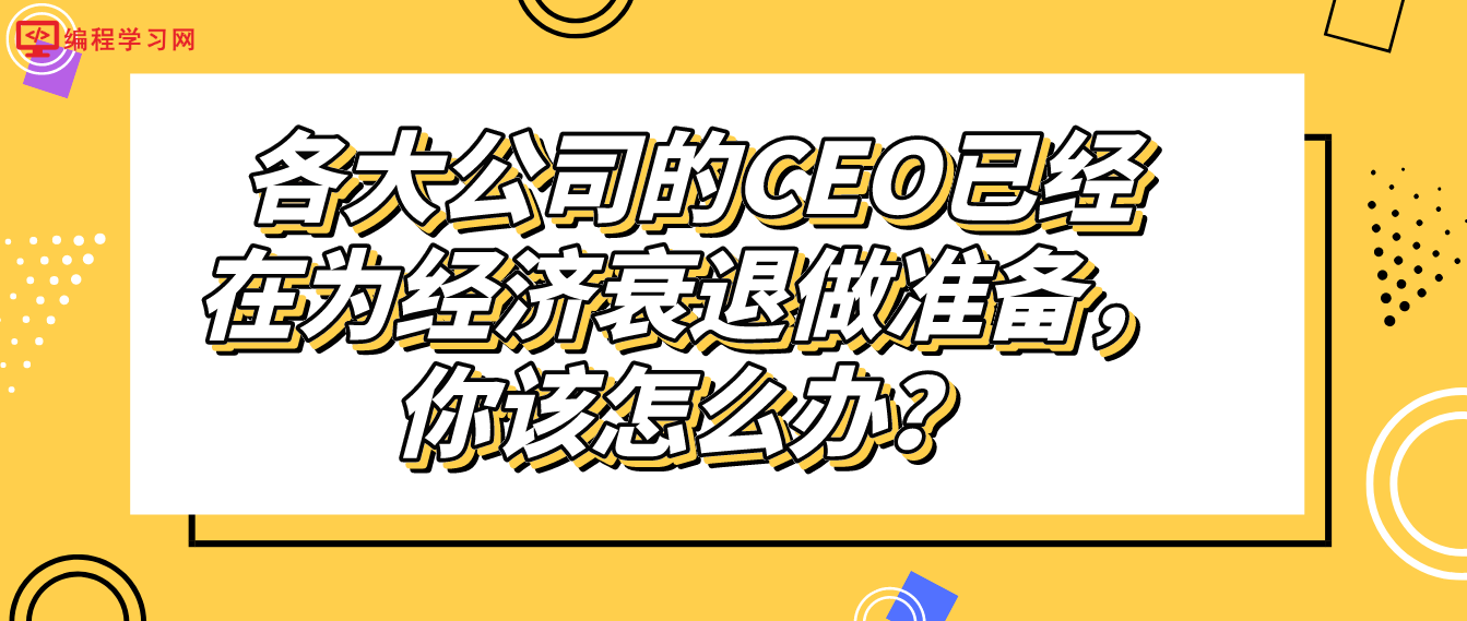 各大公司的CEO已经在为经济衰退做准备，你该怎么办？