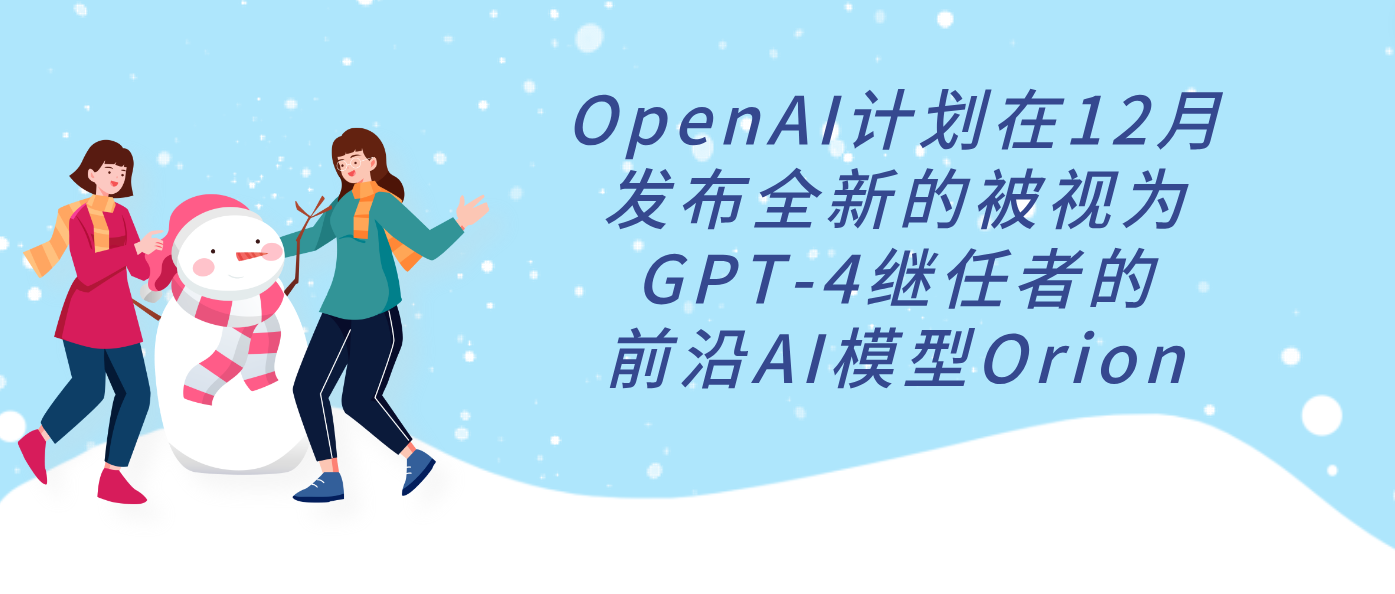 OpenAI计划在12月发布全新的被视为GPT-4继任者的前沿AI模型Orion