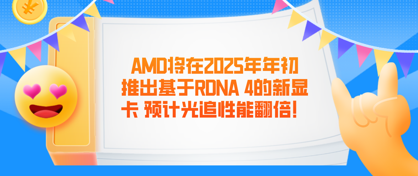 AMD将在2025年年初推出基于RDNA 4的新显卡 预计光追性能翻倍！