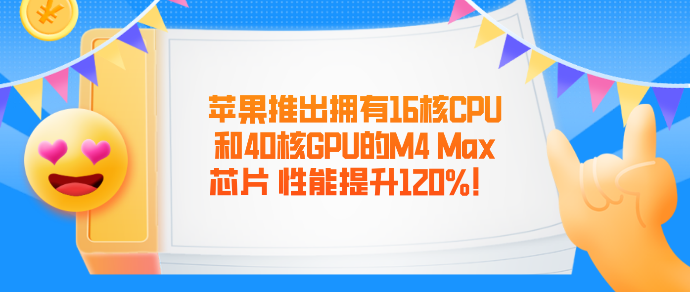 苹果推出拥有16核CPU和40核GPU的M4 Max芯片 性能提升120%！