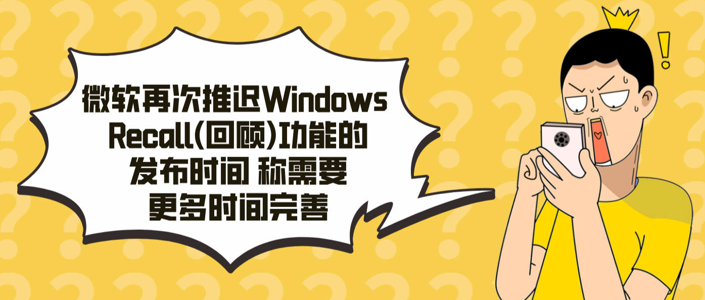 微软再次推迟Windows Recall(回顾)功能的发布时间 称需要更多时间完善！