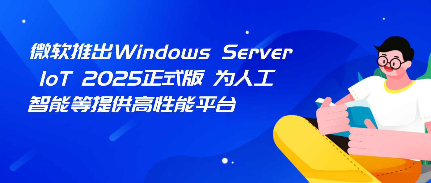 微软推出Windows Server IoT 2025正式版 为人工智能等提供高性能平台