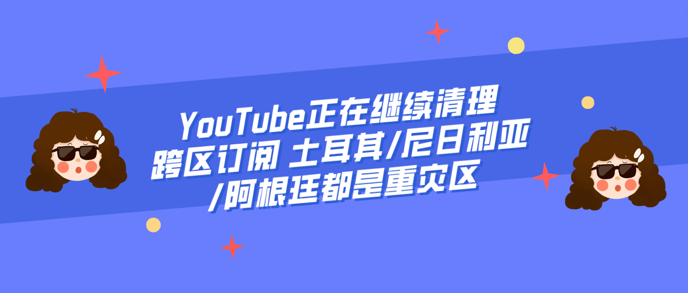 YouTube正在继续清理跨区订阅 土耳其/尼日利亚/阿根廷都是重灾区