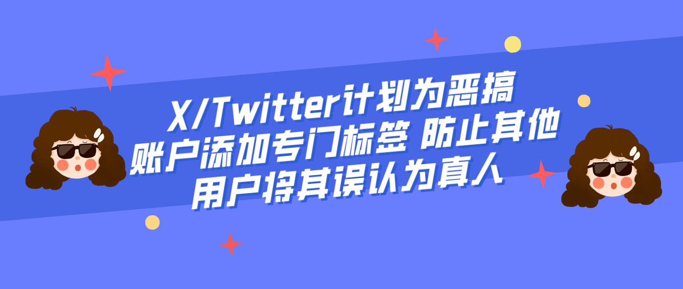 X/Twitter计划为恶搞账户添加专门标签 防止其他用户将其误认为真人