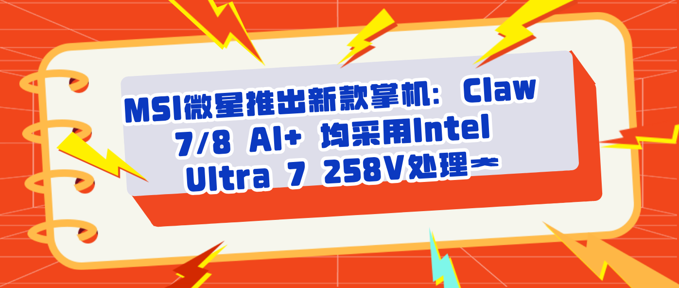 MSI微星推出新款掌机：Claw 7/8 AI+ 均采用Intel Ultra 7 258V处理器