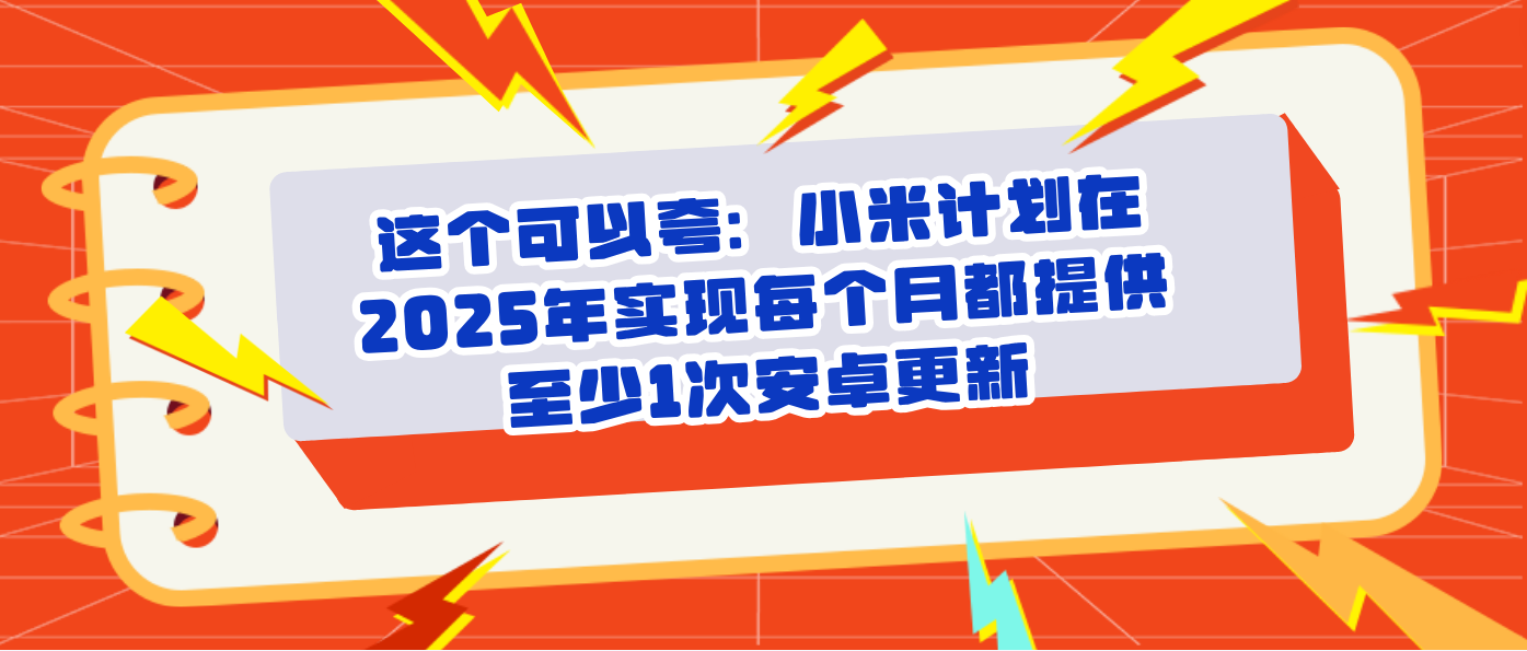 这个可以夸：小米计划在2025年实现每个月都提供至少1次安卓更新