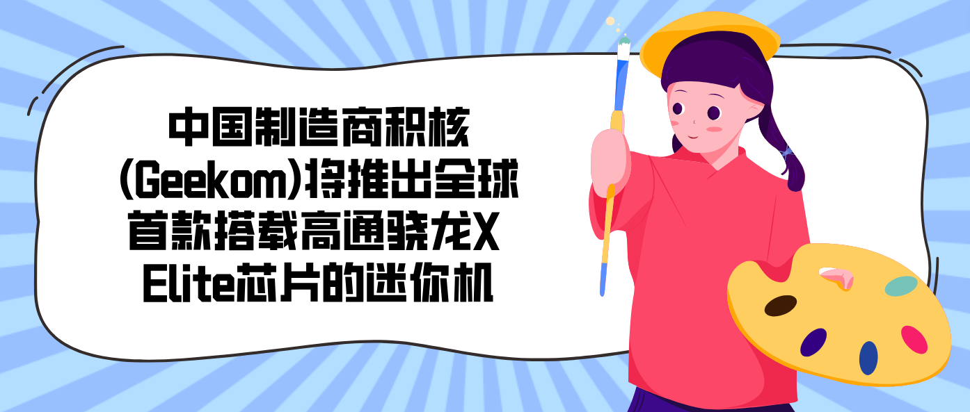 中国制造商积核(Geekom)将推出全球首款搭载高通骁龙X Elite芯片的迷你机