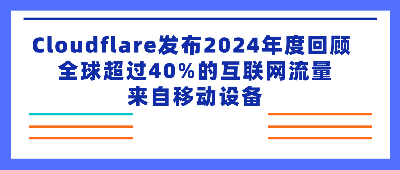 Cloudflare发布2024年度回顾 全球超过40%的互联网流量来自移动设备