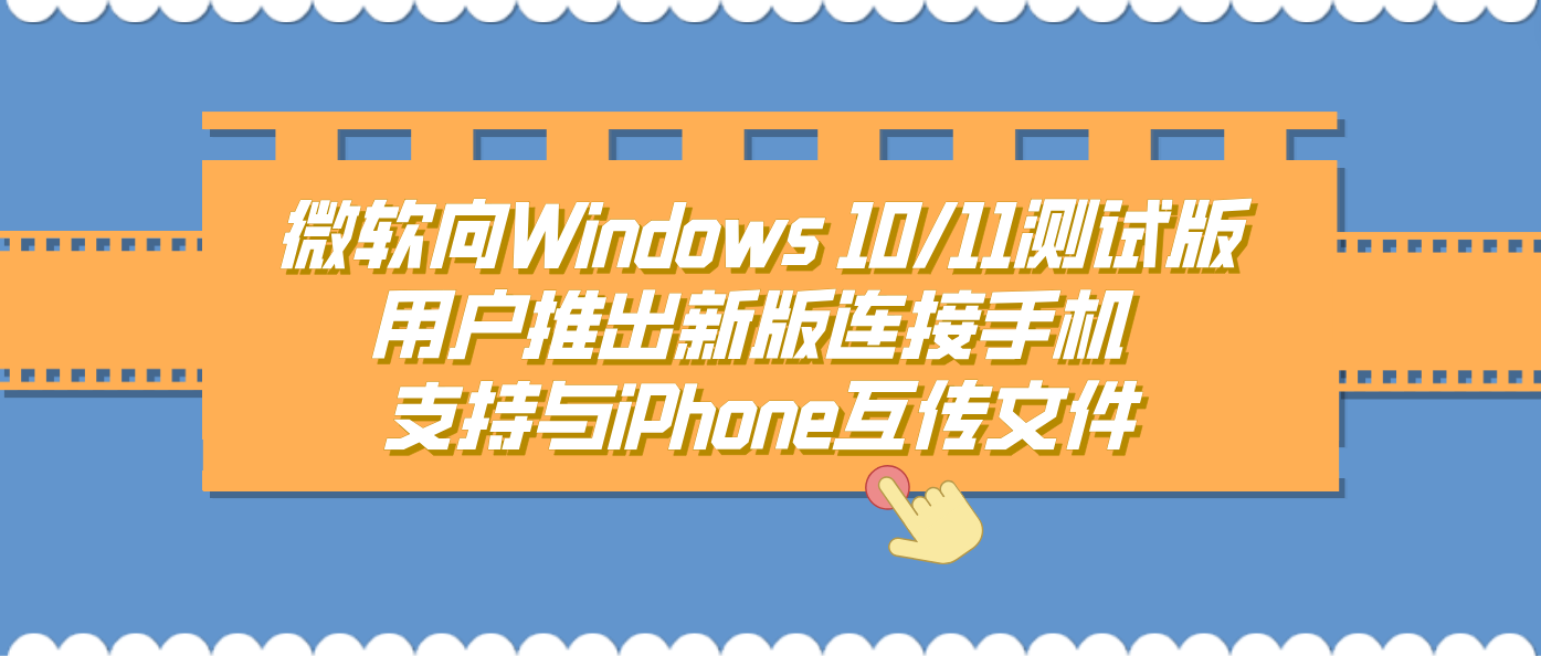 微软向Windows 10/11测试版用户推出新版连接手机 支持与iPhone互传文件