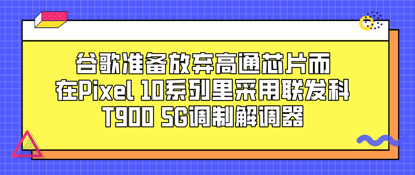 谷歌准备放弃高通芯片而在Pixel 10系列里采用联发科T900 5G调制解调器