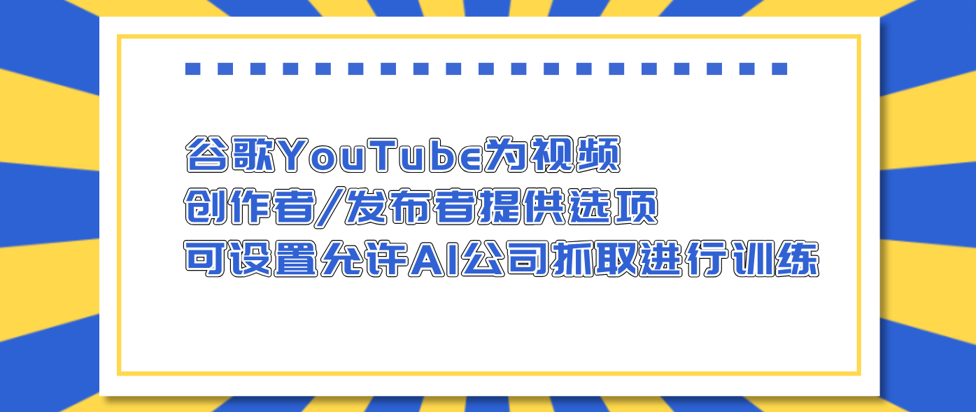 谷歌YouTube为视频创作者/发布者提供选项 可设置允许AI公司抓取进行训练