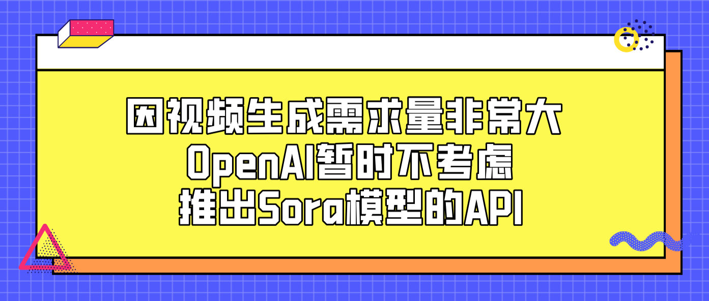 因视频生成需求量非常大 OpenAI暂时不考虑推出Sora模型的API