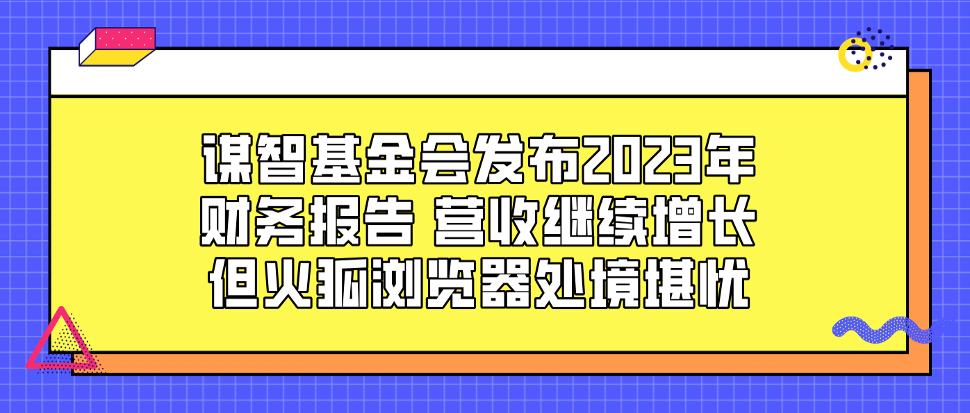 谋智基金会发布2023年财务报告 营收继续增长但火狐浏览器处境堪忧