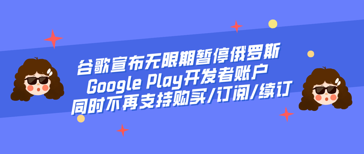 谷歌宣布无限期暂停俄罗斯Google Play开发者账户 同时不再支持购买/订阅/续订