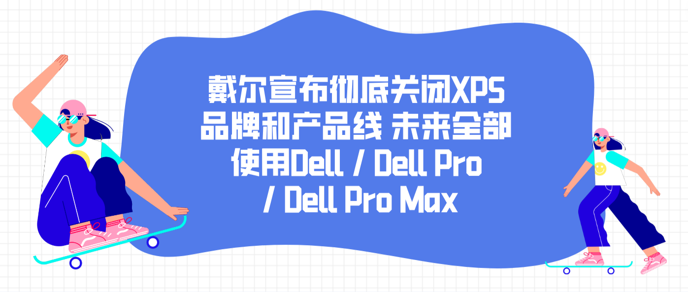 戴尔宣布彻底关闭XPS品牌和产品线 未来全部使用Dell / Dell Pro / Dell Pro Max