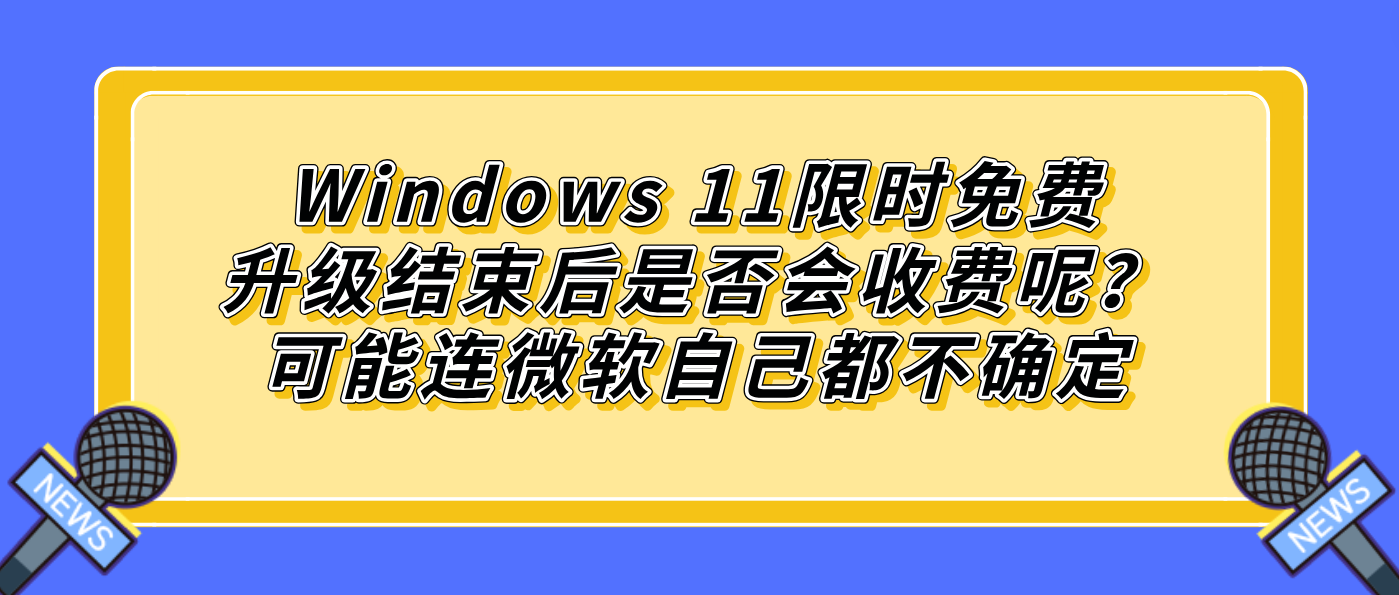 Windows 11限时免费升级结束后是否会收费呢？可能连微软自己都不确定