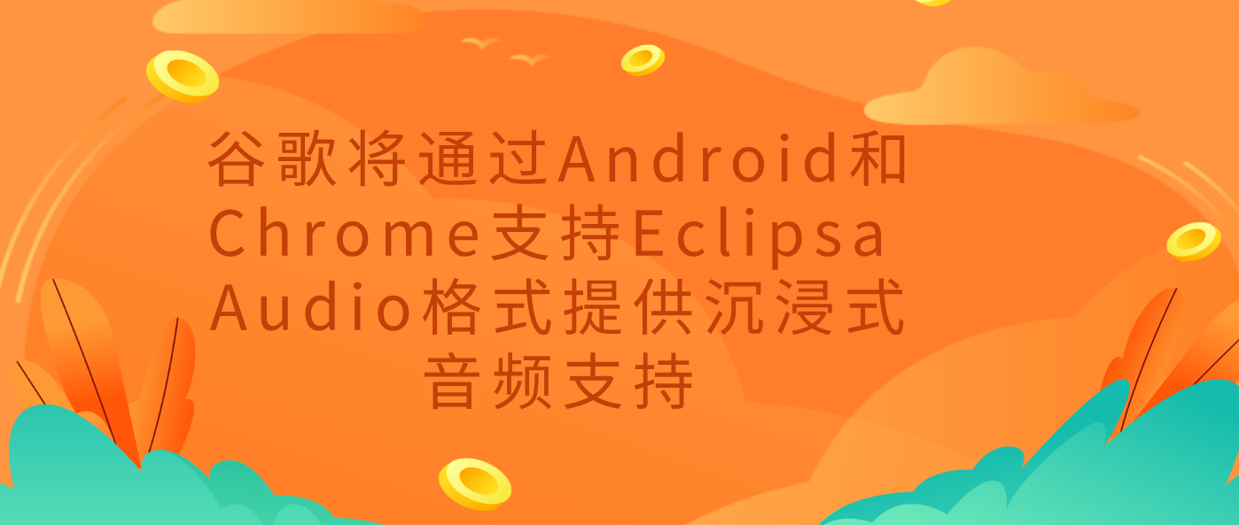 谷歌将通过Android和Chrome支持Eclipsa Audio格式提供沉浸式音频支持