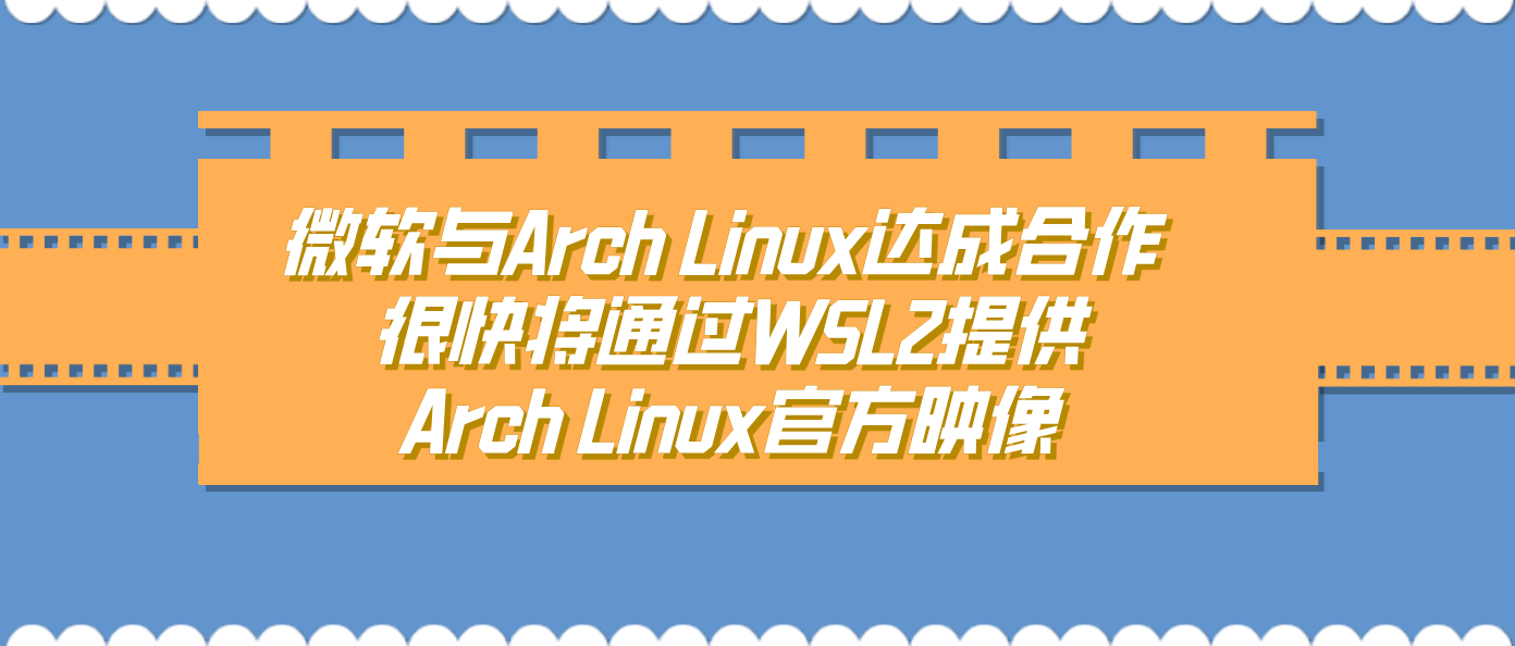 微软与Arch Linux达成合作 很快将通过WSL2提供Arch Linux官方映像