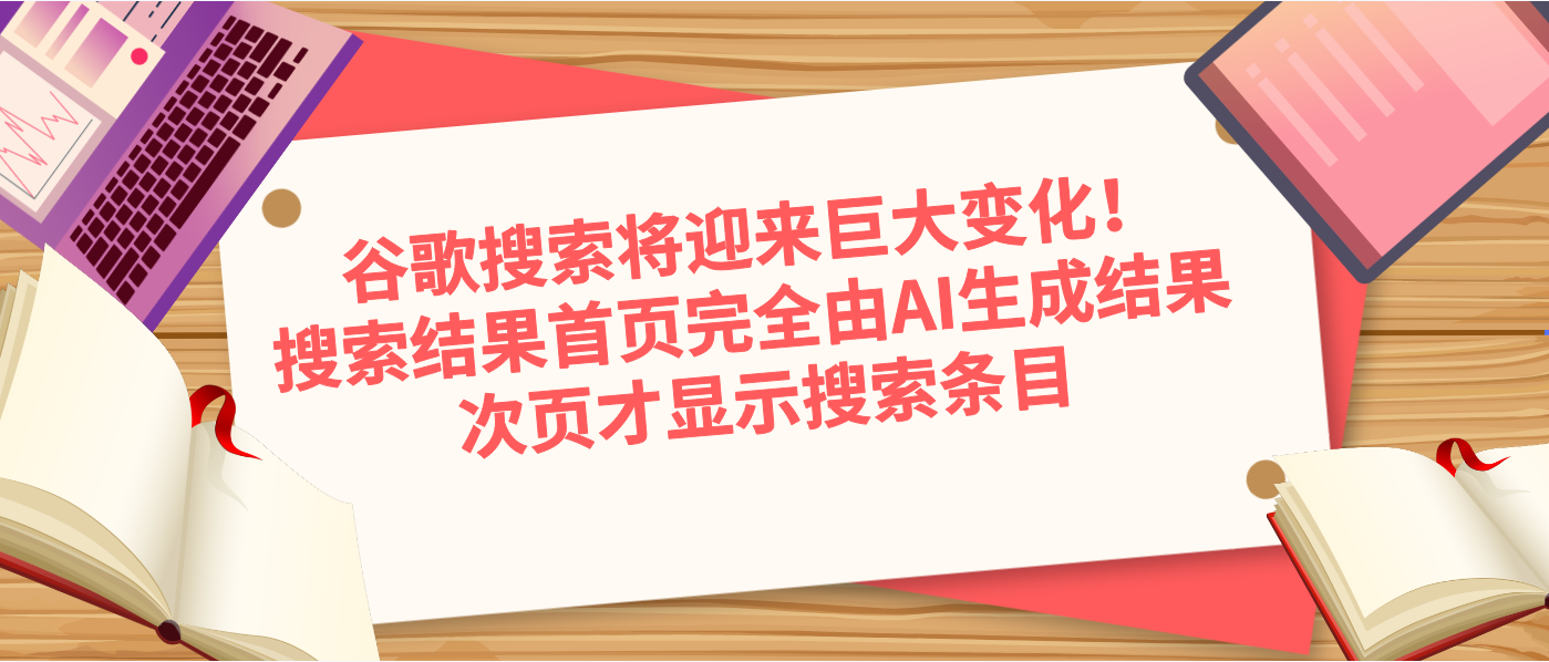 谷歌搜索将迎来巨大变化！搜索结果首页完全由AI生成结果 次页才显示搜索条目