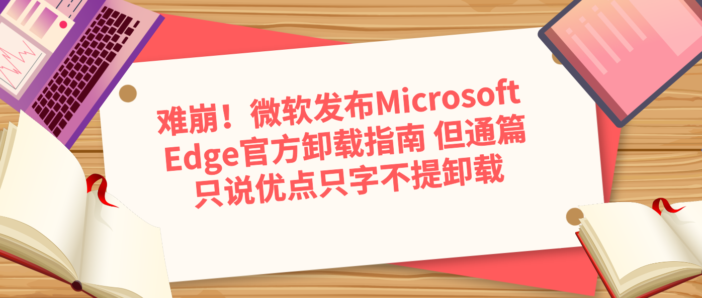 难崩！微软发布Microsoft Edge官方卸载指南 但通篇只说优点只字不提卸载