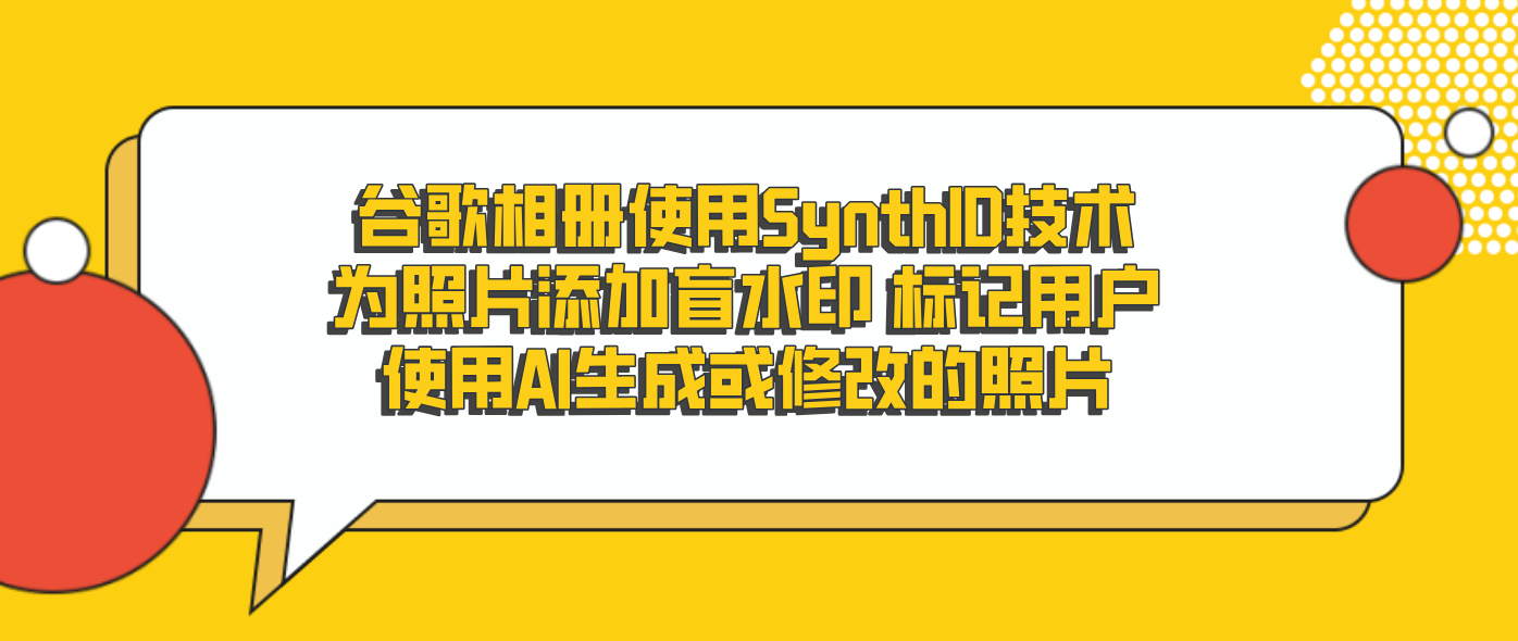 谷歌相册使用SynthID技术为照片添加盲水印 标记用户使用AI生成或修改的照片