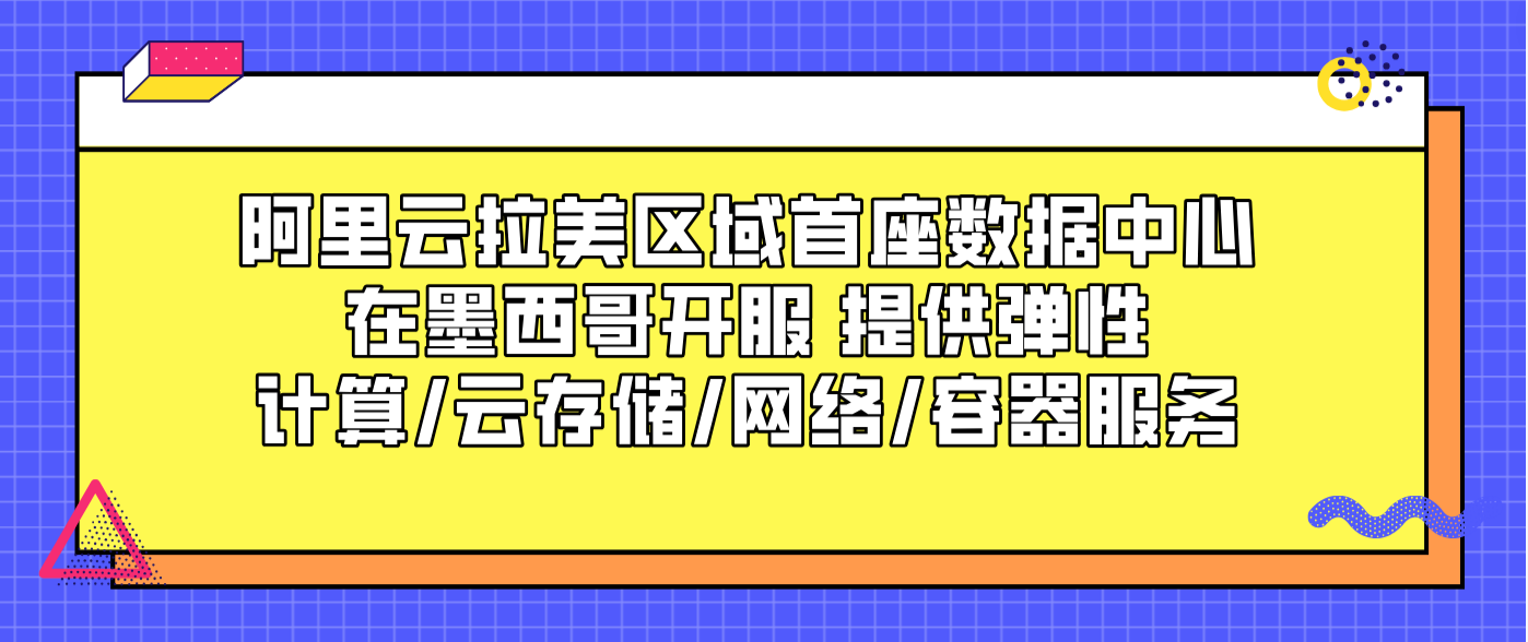 阿里云拉美区域首座数据中心在墨西哥开服 提供弹性计算/云存储/网络/容器服务