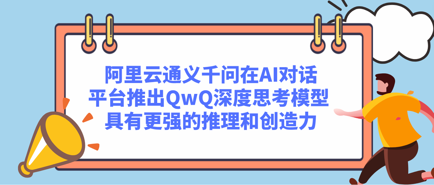 阿里云通义千问在AI对话平台推出QwQ深度思考模型 具有更强的推理和创造力