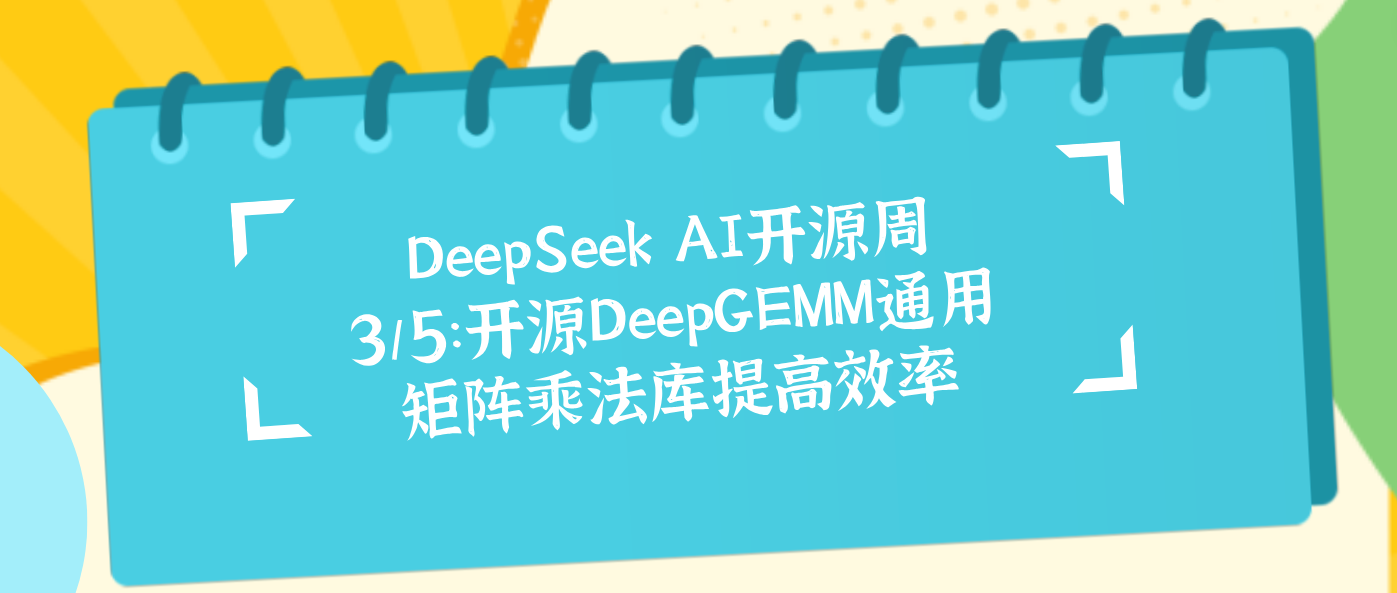 DeepSeek AI开源周3/5：开源DeepGEMM通用矩阵乘法库提高效率