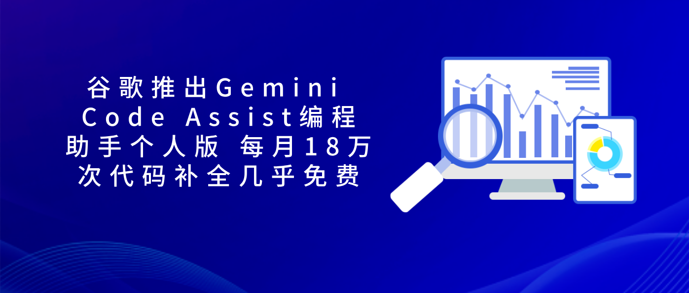 谷歌推出Gemini Code Assist编程助手个人版 每月18万次代码补全几乎免费