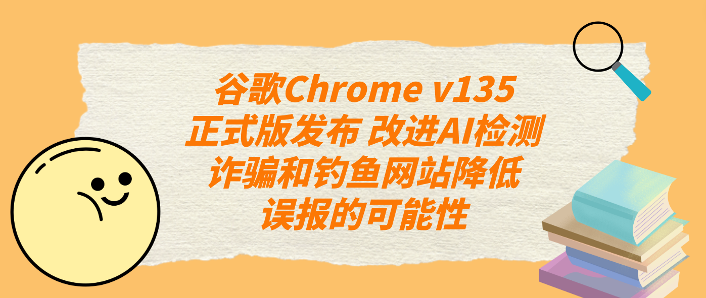 谷歌Chrome v135正式版发布 改进AI检测诈骗和钓鱼网站降低误报的可能性