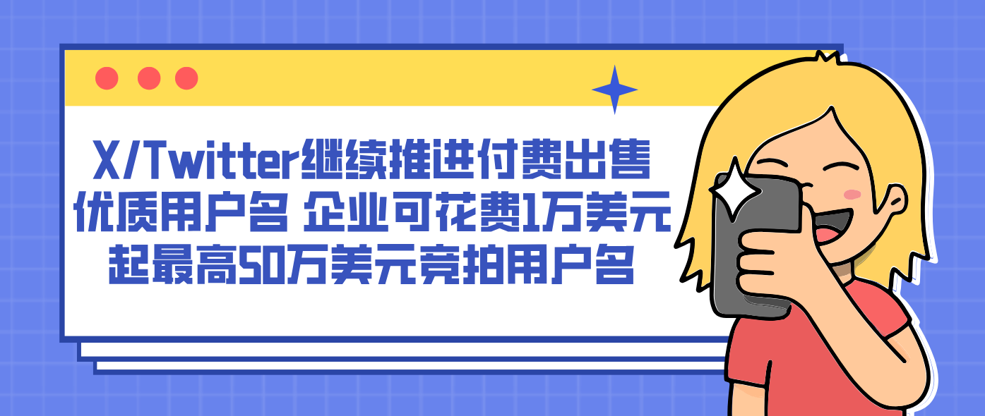 X/Twitter继续推进付费出售优质用户名 企业可花费1万美元起最高50万美元竞拍用户名
