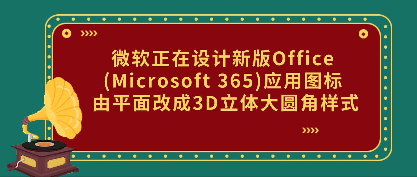 微软正在设计新版Office (Microsoft 365)应用图标 由平面改成3D立体大圆角样式