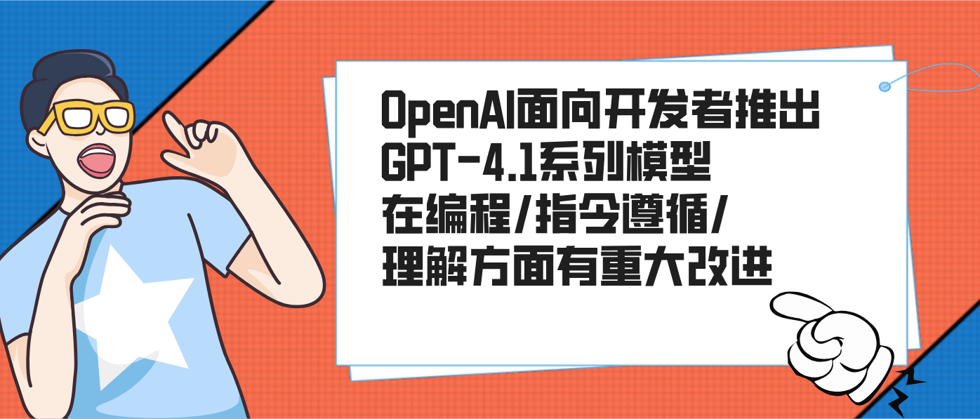 OpenAI面向开发者推出GPT-4.1系列模型 在编程/指令遵循/理解方面有重大改进