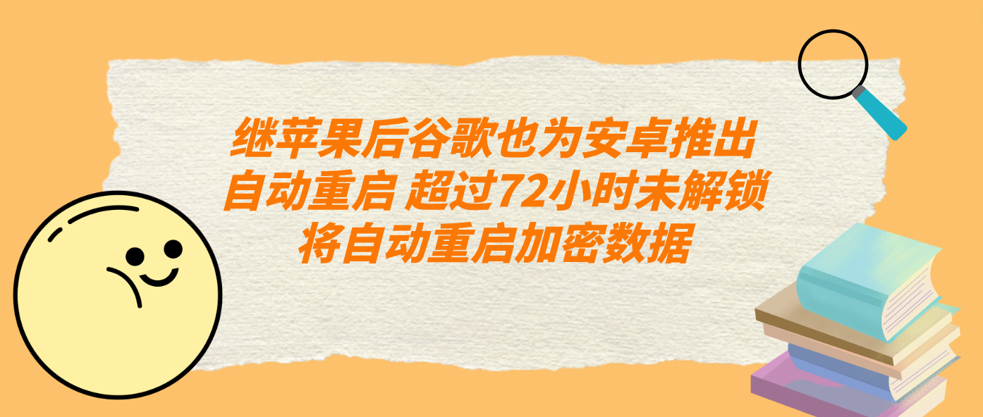 继苹果后谷歌也为安卓推出自动重启 超过72小时未解锁将自动重启加密数据