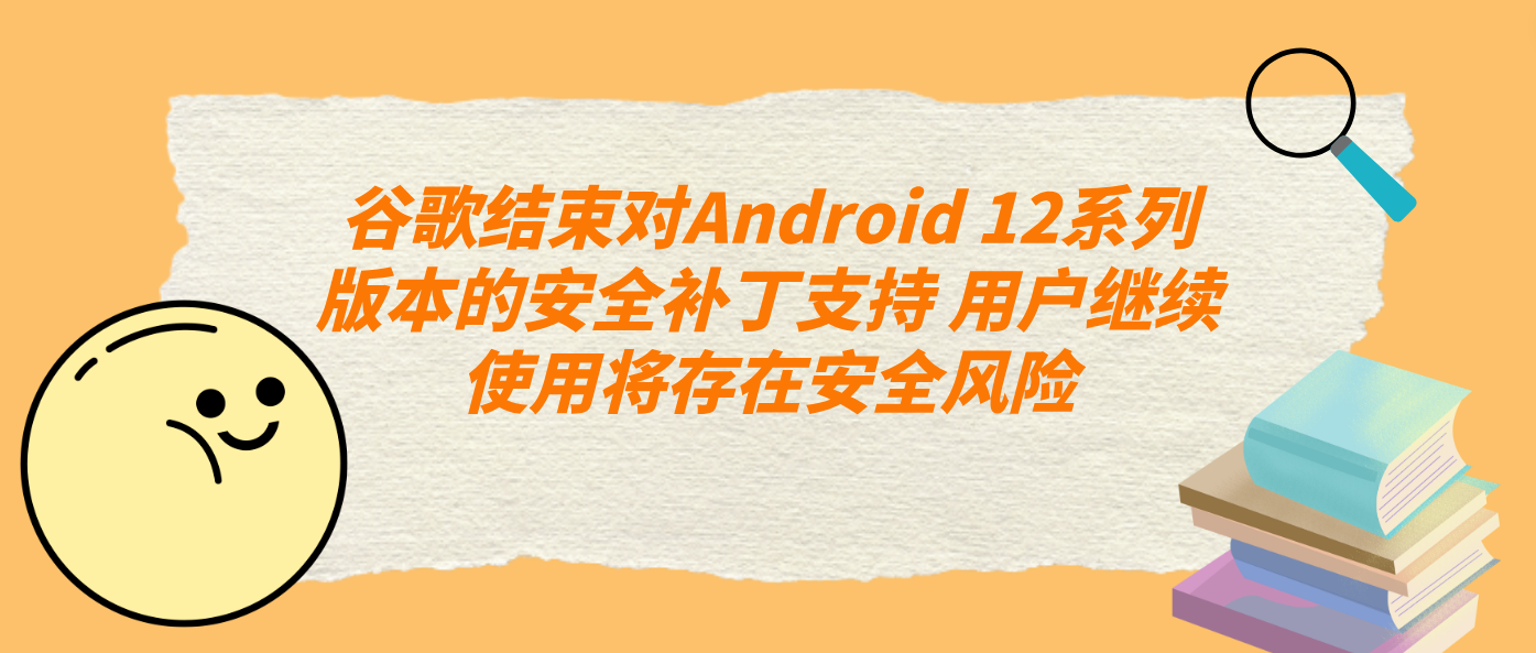 谷歌结束对Android 12系列版本的安全补丁支持 用户继续使用将存在安全风险