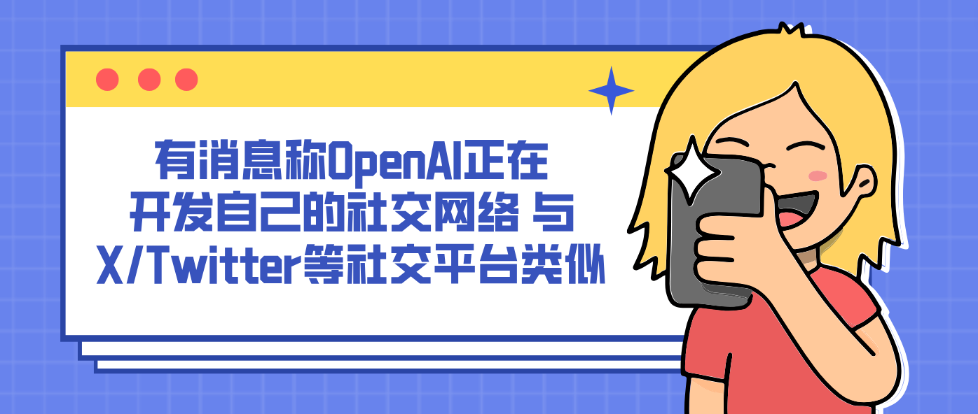 有消息称OpenAI正在开发自己的社交网络 与X/Twitter等社交平台类似