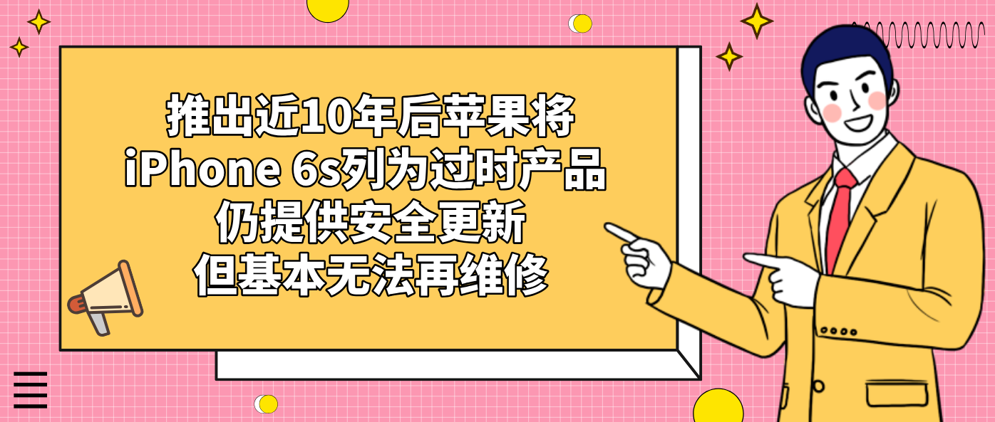 推出近10年后苹果将iPhone 6s列为过时产品 仍提供安全更新但基本无法再维修