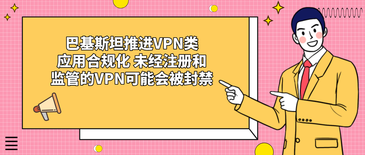 巴基斯坦推进VPN类应用合规化 未经注册和监管的VPN可能会被封禁