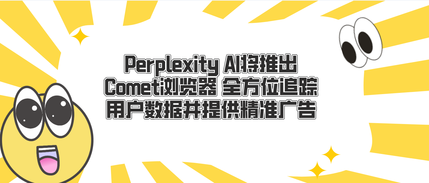 Perplexity AI将推出Comet浏览器 全方位追踪用户数据并提供精准广告