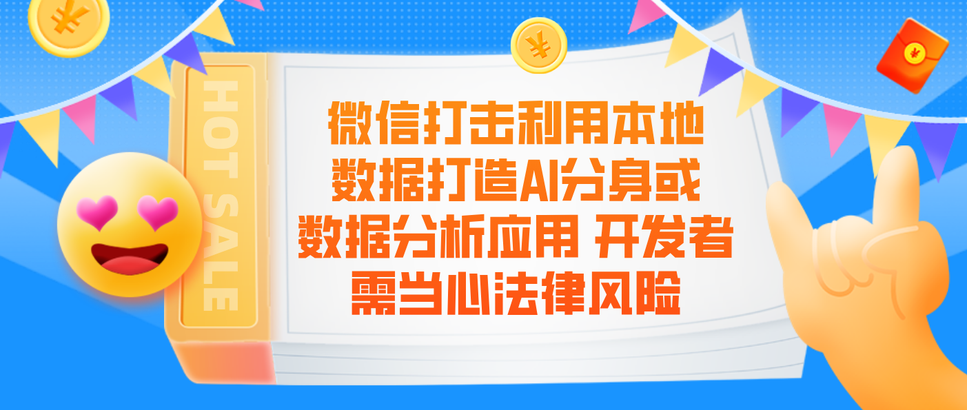 微信打击利用本地数据打造AI分身或数据分析应用 开发者需当心法律风险