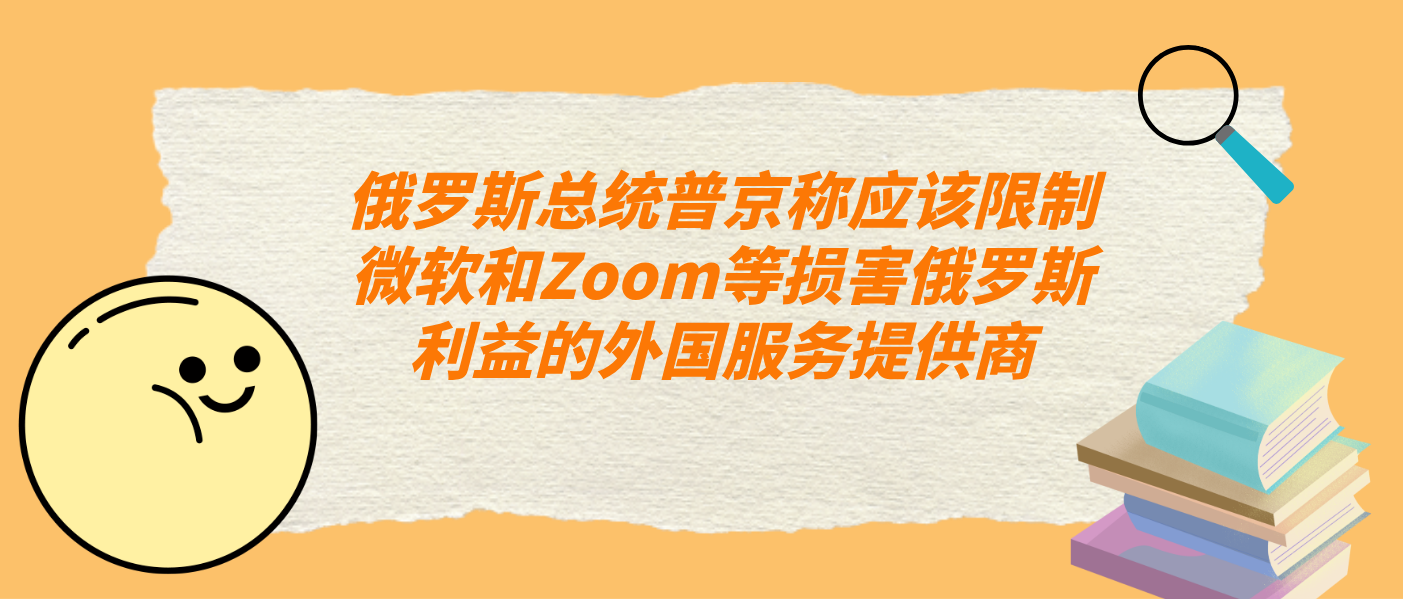 俄罗斯总统普京称应该限制微软和Zoom等损害俄罗斯利益的外国服务提供商