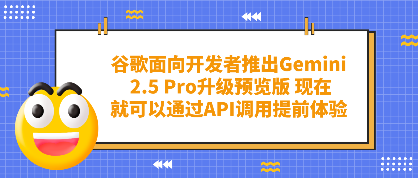 谷歌面向开发者推出Gemini 2.5 Pro升级预览版 现在就可以通过API调用提前体验