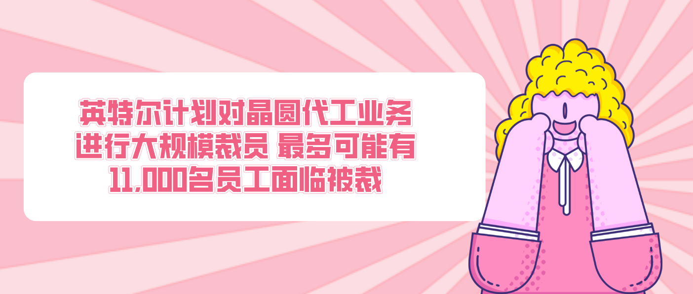英特尔计划对晶圆代工业务进行大规模裁员 最多可能有11,000名员工面临被裁