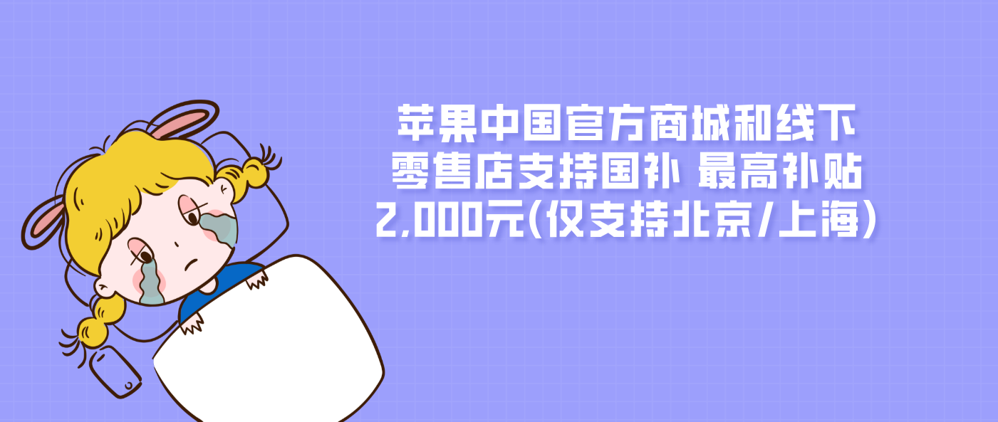 苹果中国官方商城和线下零售店支持国补 最高补贴2,000元(仅支持北京/上海)