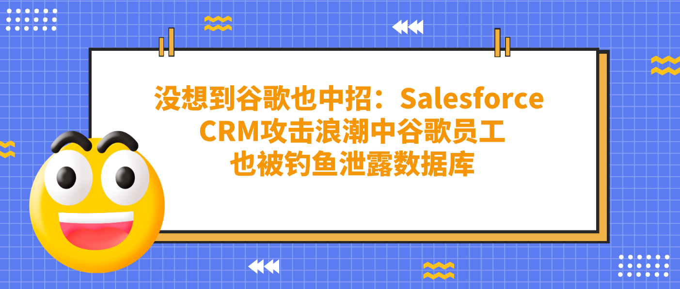 没想到谷歌也中招：Salesforce CRM攻击浪潮中谷歌员工也被钓鱼泄露数据库