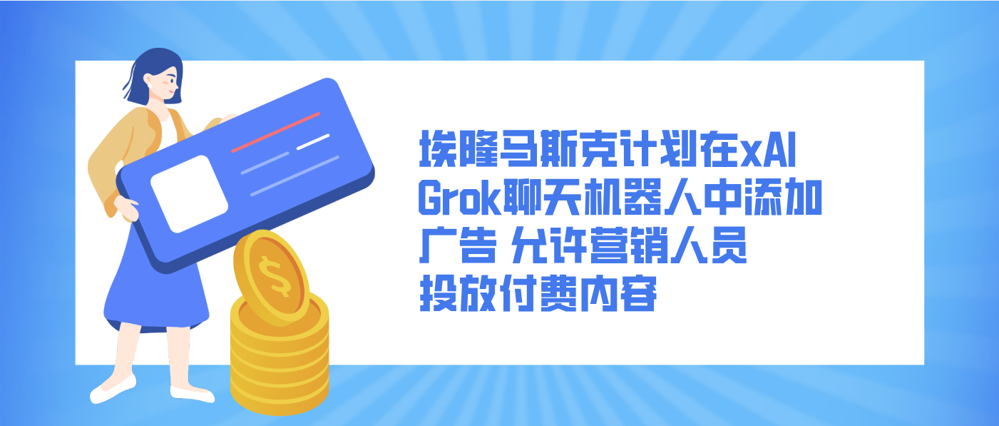 埃隆马斯克计划在xAI Grok聊天机器人中添加广告 允许营销人员投放付费内容