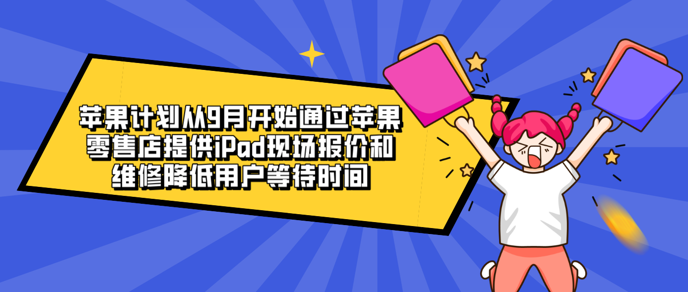 苹果计划从9月开始通过苹果零售店提供iPad现场报价和维修降低用户等待时间